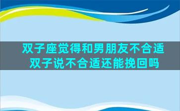 双子座觉得和男朋友不合适 双子说不合适还能挽回吗